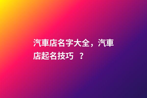 汽車店名字大全，汽車店起名技巧？